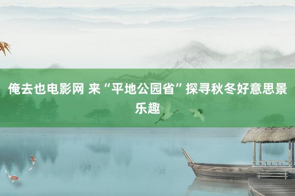 俺去也电影网 来“平地公园省”探寻秋冬好意思景乐趣