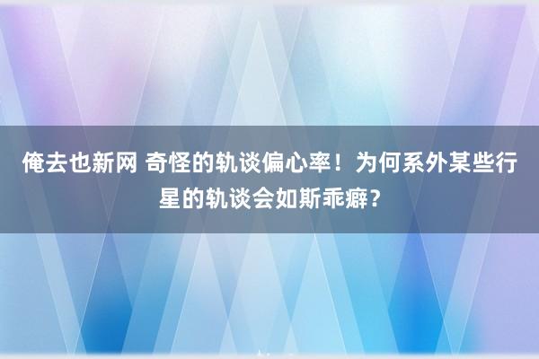 俺去也新网 奇怪的轨谈偏心率！为何系外某些行星的轨谈会如斯乖癖？