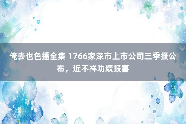 俺去也色播全集 1766家深市上市公司三季报公布，近不祥功绩报喜