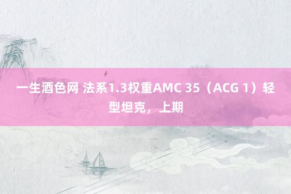 一生酒色网 法系1.3权重AMC 35（ACG 1）轻型坦克，上期