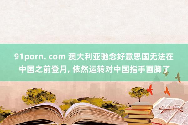 91porn. com 澳大利亚驰念好意思国无法在中国之前登月， 依然运转对中国指手画脚了