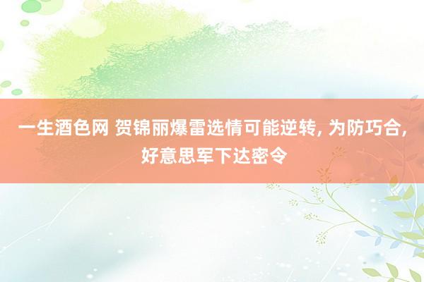 一生酒色网 贺锦丽爆雷选情可能逆转， 为防巧合， 好意思军下达密令