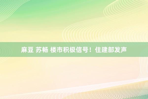 麻豆 苏畅 楼市积极信号！住建部发声