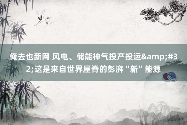 俺去也新网 风电、储能神气投产投运&#32;这是来自世界屋脊的彭湃“新”能源