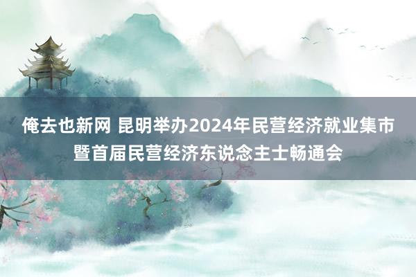 俺去也新网 昆明举办2024年民营经济就业集市暨首届民营经济东说念主士畅通会