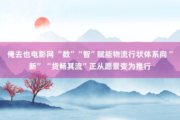 俺去也电影网 “数”“智”赋能物流行状体系向“新” “货畅其流”正从愿景变为推行