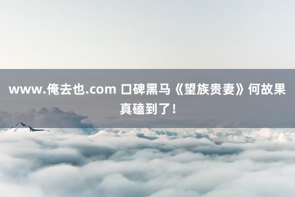 www.俺去也.com 口碑黑马《望族贵妻》何故果真磕到了！