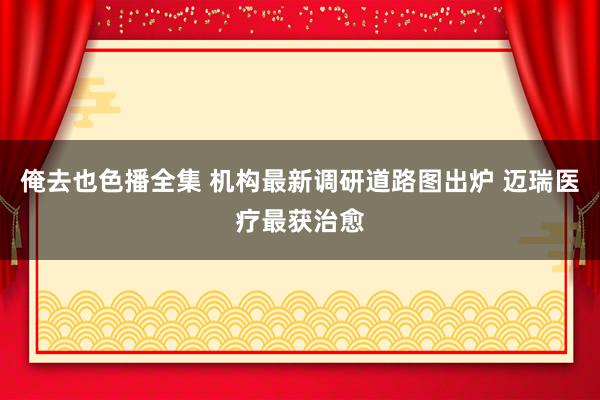 俺去也色播全集 机构最新调研道路图出炉 迈瑞医疗最获治愈