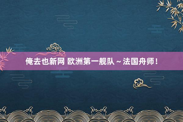 俺去也新网 欧洲第一舰队～法国舟师！