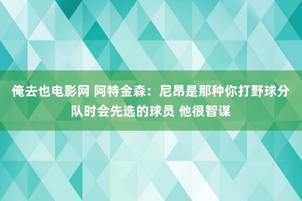 俺去也电影网 阿特金森：尼昂是那种你打野球分队时会先选的球员 他很智谋