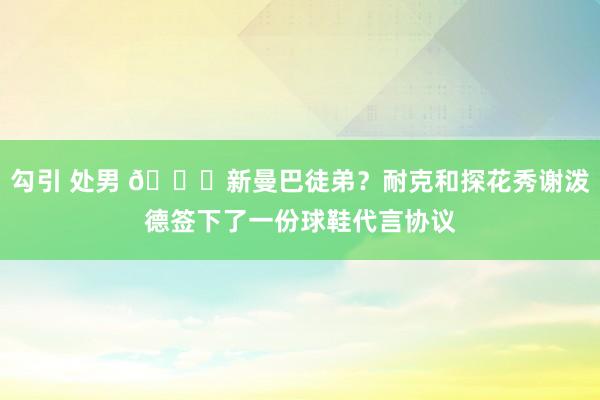 勾引 处男 👀新曼巴徒弟？耐克和探花秀谢泼德签下了一份球鞋代言协议