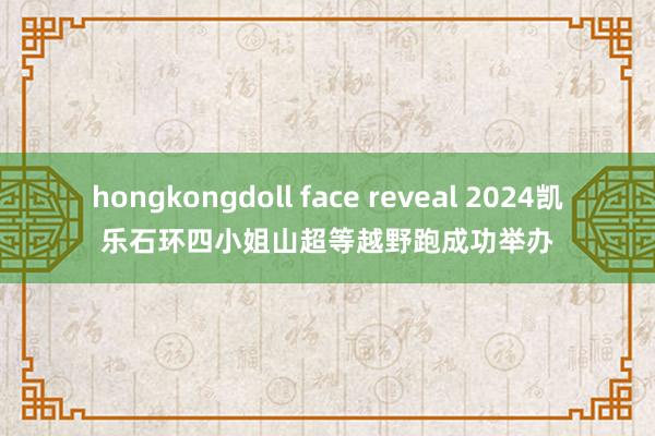 hongkongdoll face reveal 2024凯乐石环四小姐山超等越野跑成功举办