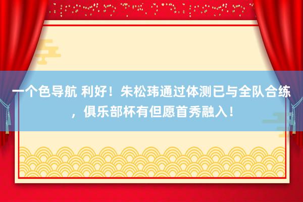 一个色导航 利好！朱松玮通过体测已与全队合练，俱乐部杯有但愿首秀融入！