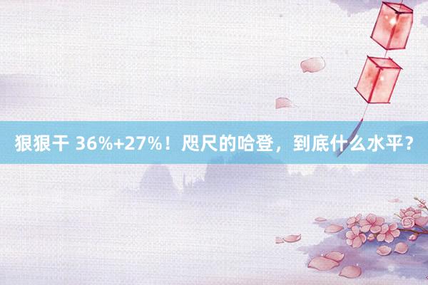 狠狠干 36%+27%！咫尺的哈登，到底什么水平？