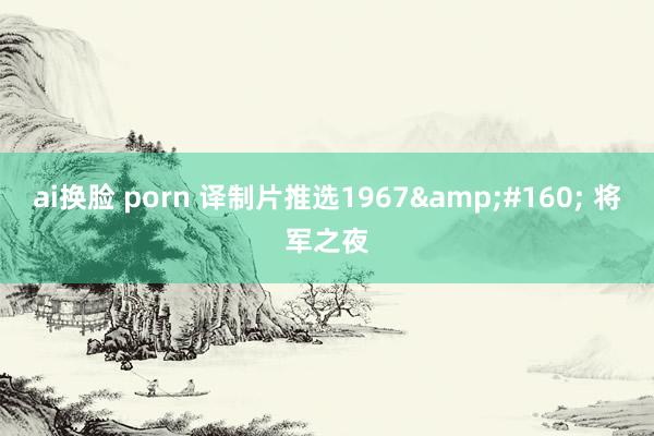 ai换脸 porn 译制片推选1967&#160; 将军之夜