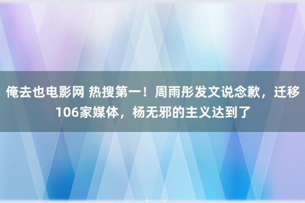 俺去也电影网 热搜第一！周雨彤发文说念歉，迁移106家媒体，杨无邪的主义达到了