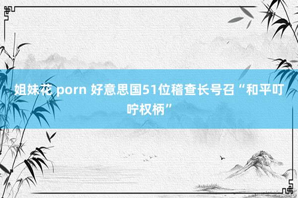 姐妹花 porn 好意思国51位稽查长号召“和平叮咛权柄”