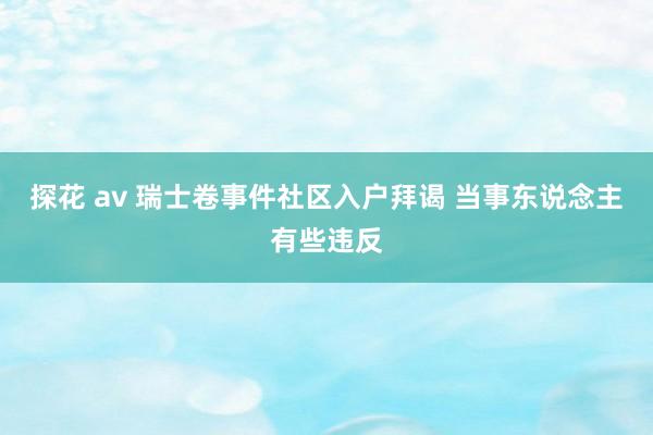 探花 av 瑞士卷事件社区入户拜谒 当事东说念主有些违反