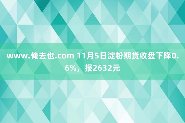 www.俺去也.com 11月5日淀粉期货收盘下降0.6%，报2632元