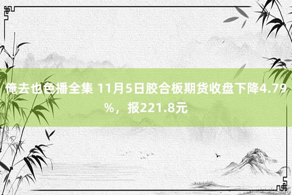 俺去也色播全集 11月5日胶合板期货收盘下降4.79%，报221.8元