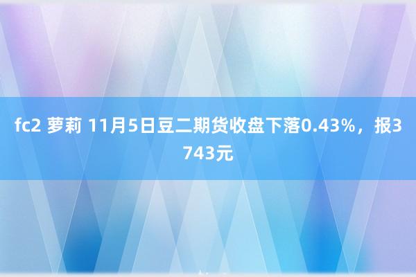 fc2 萝莉 11月5日豆二期货收盘下落0.43%，报3743元