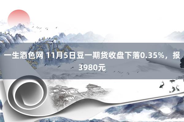 一生酒色网 11月5日豆一期货收盘下落0.35%，报3980元