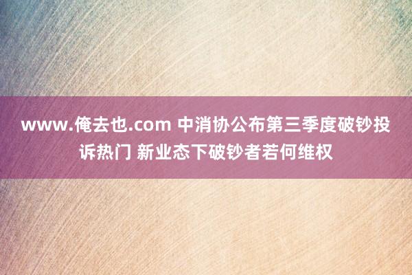 www.俺去也.com 中消协公布第三季度破钞投诉热门 新业态下破钞者若何维权