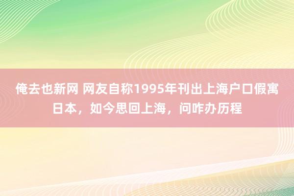 俺去也新网 网友自称1995年刊出上海户口假寓日本，如今思回上海，问咋办历程