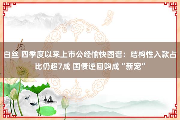 白丝 四季度以来上市公经愉快图谱：结构性入款占比仍超7成 国债逆回购成“新宠”