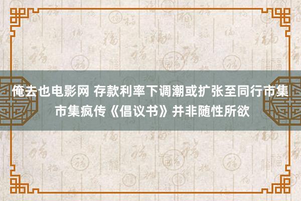 俺去也电影网 存款利率下调潮或扩张至同行市集 市集疯传《倡议书》并非随性所欲