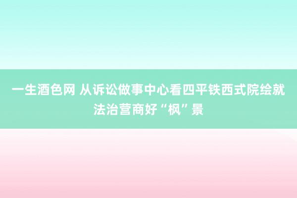 一生酒色网 从诉讼做事中心看四平铁西式院绘就法治营商好“枫”景