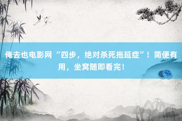 俺去也电影网 “四步，绝对杀死拖延症”！简便有用，坐窝随即看完！