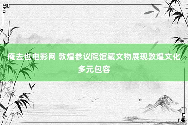 俺去也电影网 敦煌参议院馆藏文物展现敦煌文化多元包容