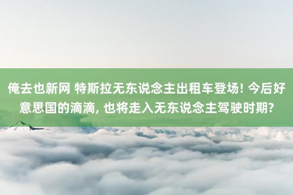 俺去也新网 特斯拉无东说念主出租车登场! 今后好意思国的滴滴， 也将走入无东说念主驾驶时期?