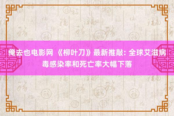 俺去也电影网 《柳叶刀》最新推敲: 全球艾滋病毒感染率和死亡率大幅下落