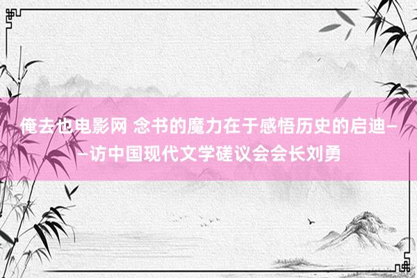 俺去也电影网 念书的魔力在于感悟历史的启迪——访中国现代文学磋议会会长刘勇