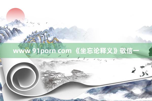 www 91porn com 《坐忘论释义》敬信一