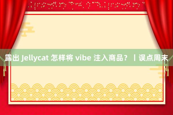 露出 Jellycat 怎样将 vibe 注入商品？丨误点周末