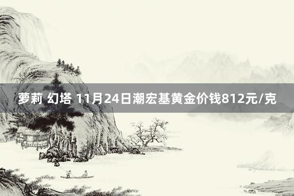 萝莉 幻塔 11月24日潮宏基黄金价钱812元/克