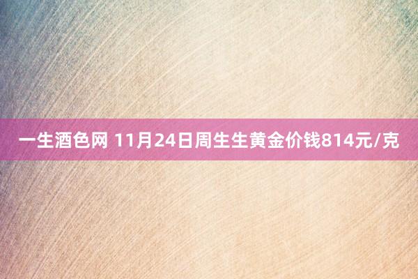 一生酒色网 11月24日周生生黄金价钱814元/克