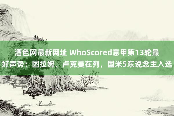 酒色网最新网址 WhoScored意甲第13轮最好声势：图拉姆、卢克曼在列，国米5东说念主入选