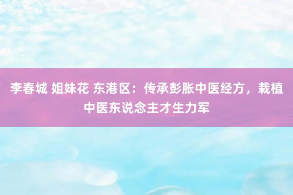 李春城 姐妹花 东港区：传承彭胀中医经方，栽植中医东说念主才生力军