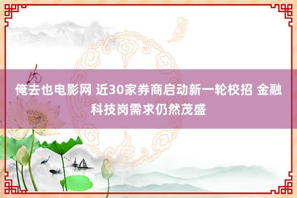 俺去也电影网 近30家券商启动新一轮校招 金融科技岗需求仍然茂盛