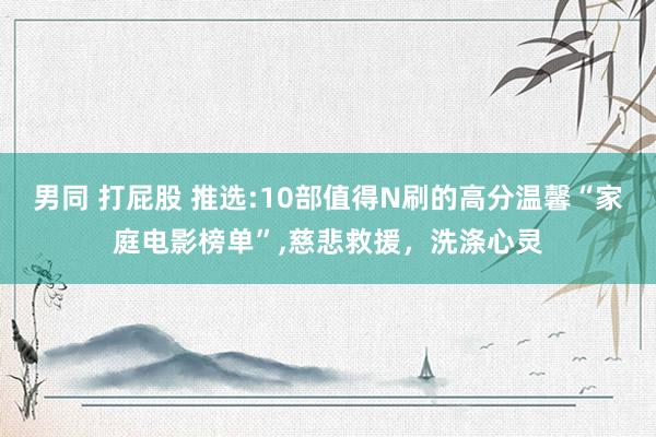 男同 打屁股 推选:10部值得N刷的高分温馨“家庭电影榜单”，慈悲救援，洗涤心灵