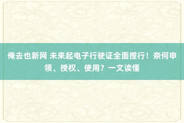 俺去也新网 未来起电子行驶证全面捏行！奈何申领、授权、使用？一文读懂