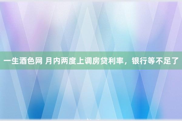 一生酒色网 月内两度上调房贷利率，银行等不足了