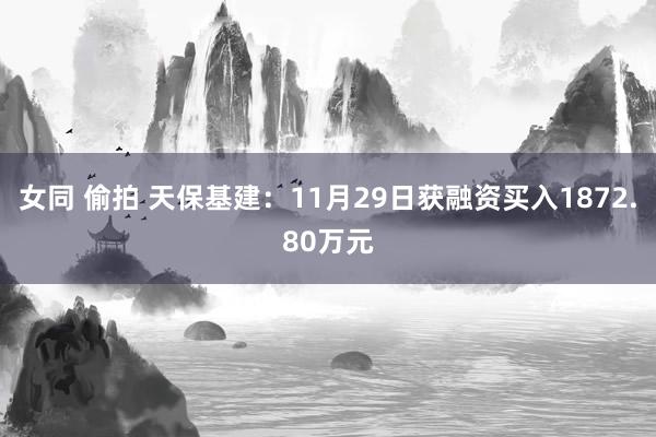 女同 偷拍 天保基建：11月29日获融资买入1872.80万元