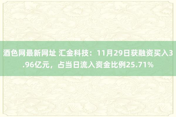 酒色网最新网址 汇金科技：11月29日获融资买入3.96亿元，占当日流入资金比例25.71%