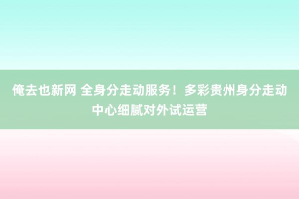 俺去也新网 全身分走动服务！多彩贵州身分走动中心细腻对外试运营