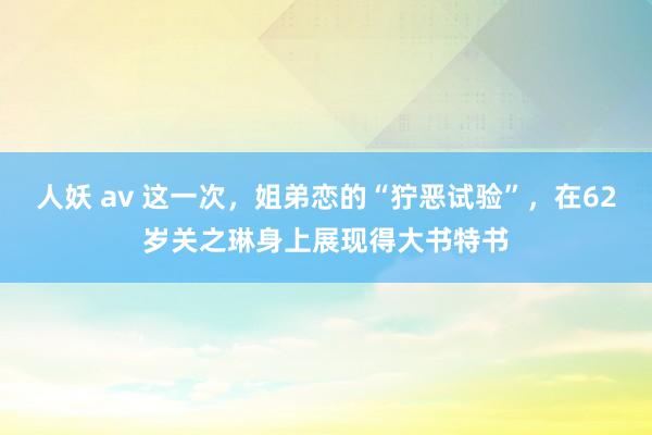 人妖 av 这一次，姐弟恋的“狞恶试验”，在62岁关之琳身上展现得大书特书